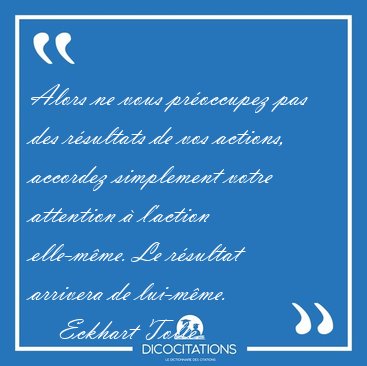 Alors ne vous pr�occupez pas des r�sultats de vos actions, [...] - Eckhart Tolle...