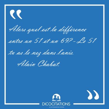 Alors quel est la diffrence entre un 51 et un 69? - Le 51 tu as [...] - Alain Chabat...