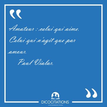 Amateur : celui qui aime. Celui qui n'agit que par amour. [...] - Paul Vialar...