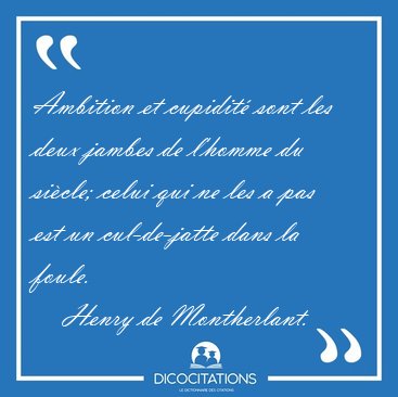 Ambition et cupidit� sont les deux jambes de l'homme du si�cle; [...] - Henry de Montherlant...