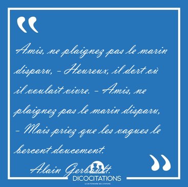 Amis, ne plaignez pas le marin disparu, - Heureux, il dort o il [...] - Alain Gerbault...