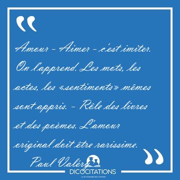 Amour - Aimer - c'est imiter. On l'apprend. Les mots, les actes, [...] - Paul Valry...