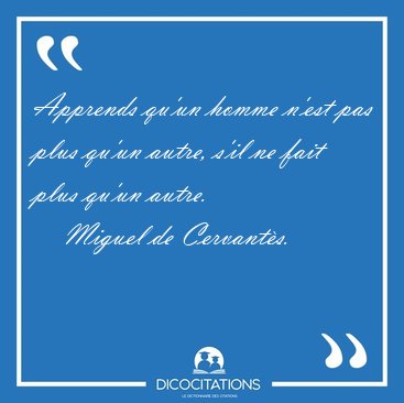 Apprends qu'un homme n'est pas plus qu'un autre, s'il ne fait [...] - Miguel de Cervant�s...