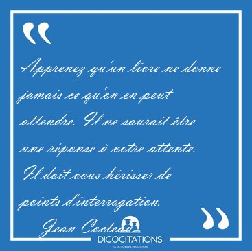 Apprenez qu'un livre ne donne jamais ce qu'on en peut attendre. [...] - Jean Cocteau...