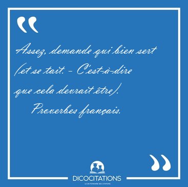 Assez, demande qui bien sert (et se tait. - C'est--dire que [...] - Proverbes franais...