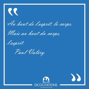 Au bout de l'esprit, le corps. Mais au bout du corps, [...] - Paul Valry...