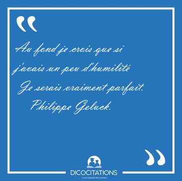 Au fond je crois que si j'avais un peu d'humilit  Je serais [...] - Philippe Geluck...