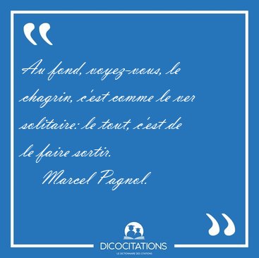 Au fond, voyez-vous, le chagrin, c'est comme le ver solitaire: [...] - Marcel Pagnol...