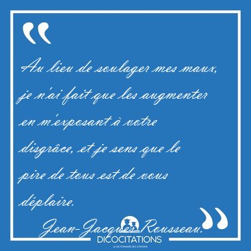 Au lieu de soulager mes maux, je n'ai fait que les augmenter en [...] - Jean-Jacques Rousseau...