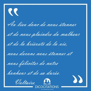 Au lieu donc de nous tonner et de nous plaindre du malheur et [...] - Voltaire...
