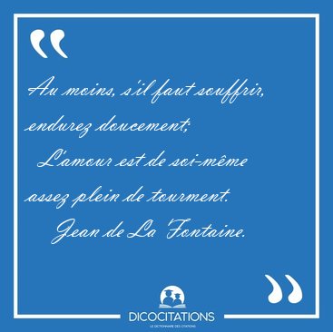 Au moins, s'il faut souffrir, endurez doucement;    L'amour est [...] - Jean de La Fontaine...