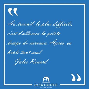 Au travail, le plus difficile, c'est d'allumer la petite lampe [...] - Jules Renard...