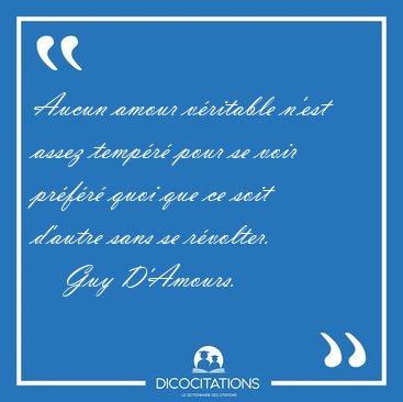 Aucun amour v�ritable n'est assez temp�r� pour se voir pr�f�r� [...] - Guy D'Amours...