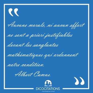Aucune morale, ni aucun effort ne sont a priori justifiables [...] - Albert Camus...