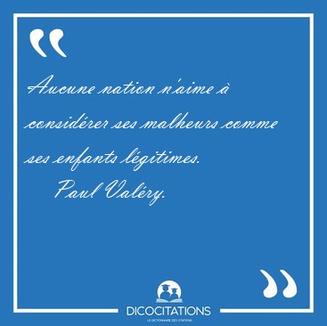 Aucune nation n'aime  considrer ses malheurs comme ses enfants [...] - Paul Valry...
