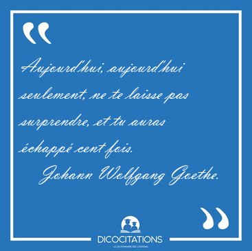 Aujourd'hui, aujourd'hui seulement, ne te laisse pas surprendre, [...] - Johann Wolfgang Goethe...