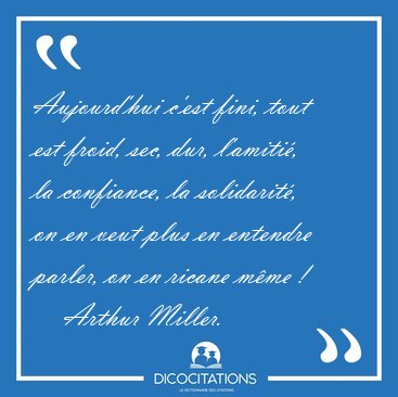 Aujourd'hui c'est fini, tout est froid, sec, dur, l'amiti, la [...] - Arthur Miller...