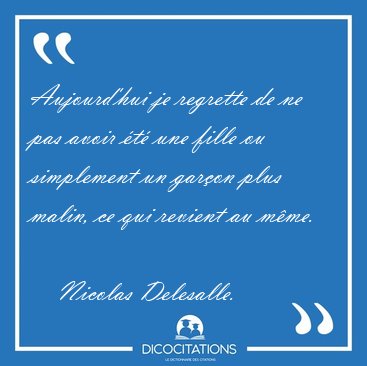 Aujourd'hui je regrette de ne pas avoir �t� une fille ou [...] - Nicolas Delesalle...