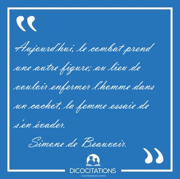 Aujourd'hui, le combat prend une autre figure; au lieu de [...] - Simone de Beauvoir...