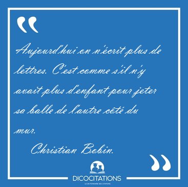 Aujourd'hui on n'�crit plus de lettres. C'est comme s'il n'y [...] - Christian Bobin...
