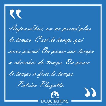 Aujourd'hui, on ne prend plus le temps. C'est le temps qui nous [...] - Patrice Pluyette...