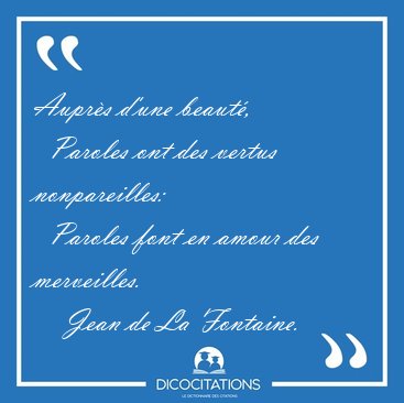 Aupr�s d'une beaut�,    Paroles ont des vertus nonpareilles:    [...] - Jean de La Fontaine...