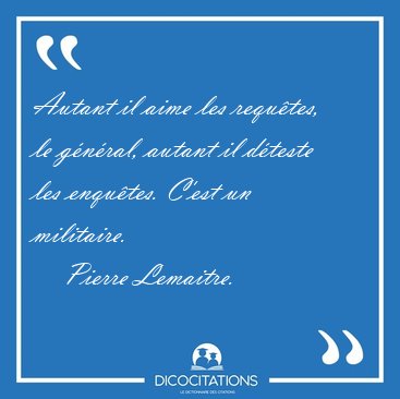 Autant il aime les requtes, le gnral, autant il dteste les [...] - Pierre Lemaitre...