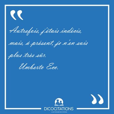Autrefois, j'tais indcis, mais,  prsent, je n'en suis plus [...] - Umberto Eco...
