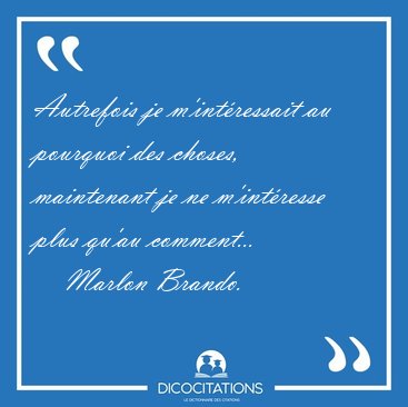 Autrefois je m'intressait au pourquoi des choses, maintenant je [...] - Marlon Brando...