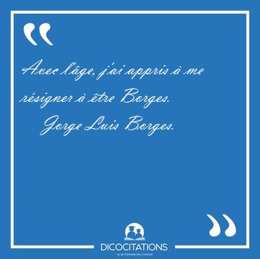 Avec l'ge, j'ai appris  me rsigner  tre [...] - Jorge Luis Borges...