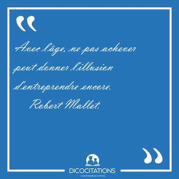 Avec l'ge, ne pas achever peut donner l'illusion d'entreprendre [...] - Robert Mallet...