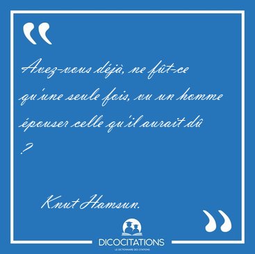 Avez-vous d�j�, ne f�t-ce qu'une seule fois, vu un homme �pouser [...] - Knut Hamsun...