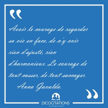 Avoir le courage de regarder sa vie en face, de n'y voir rien [...] - Anna Gavalda...