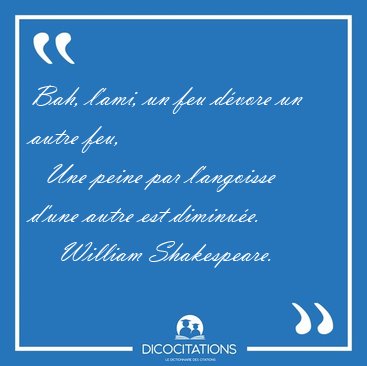 Bah, l'ami, un feu dvore un autre feu,    Une peine par [...] - William Shakespeare...