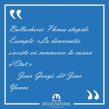 Ballucherie: Phrase stupide. Exemple: �La d�mocratie s'arr�te o� [...] - Jean Gouy�, dit Jean Yanne...