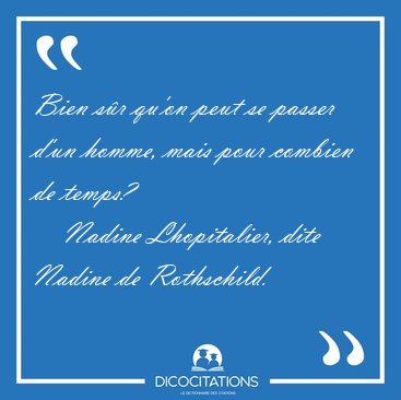 Bien s�r qu'on peut se passer d'un homme, mais pour combien de [...] - Nadine Lhopitalier, dite Nadine de Rothschild...