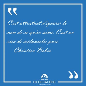 C'est attristant d'ignorer le nom de ce qu'on aime. C'est un [...] - Christian Bobin...