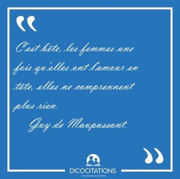 C'est b�te, les femmes une fois qu'elles ont l'amour en t�te, [...] - Guy de Maupassant...