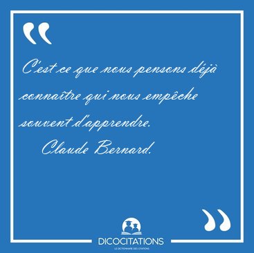 C'est ce que nous pensons d�j� conna�tre qui nous emp�che [...] - Claude Bernard...