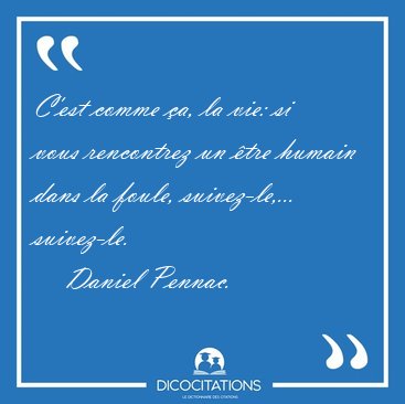 C'est comme a, la vie: si vous rencontrez un tre humain dans [...] - Daniel Pennac...