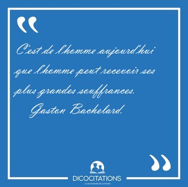 C'est de l'homme aujourd'hui que l'homme peut recevoir ses plus [...] - Gaston Bachelard...