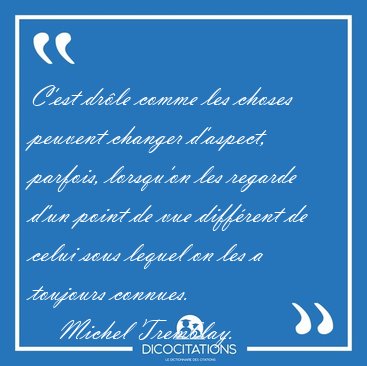 C'est dr�le comme les choses peuvent changer d'aspect, parfois, [...] - Michel Tremblay...