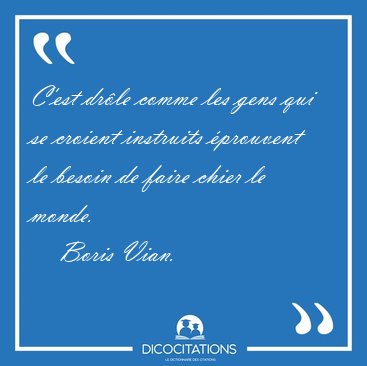 C'est drle comme les gens qui se croient instruits prouvent le [...] - Boris Vian...
