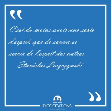 C'est du moins avoir une sorte d'esprit, que de savoir se servir [...] - Stanislas Leszczynski...