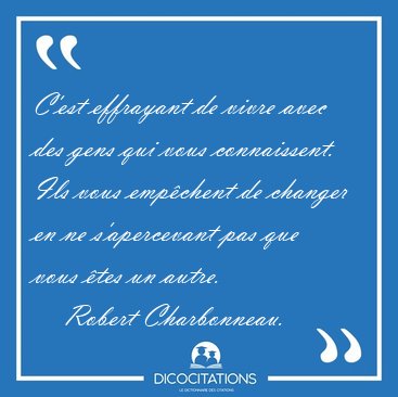C'est effrayant de vivre avec des gens qui vous connaissent. Ils [...] - Robert Charbonneau...