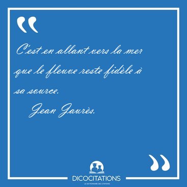 C'est en allant vers la mer que le fleuve reste fidle  sa [...] - Jean Jaurs...
