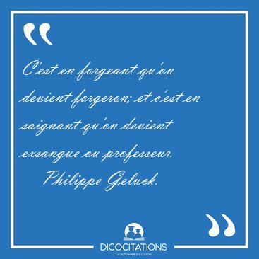 C'est en forgeant qu'on devient forgeron; et c'est en saignant [...] - Philippe Geluck...
