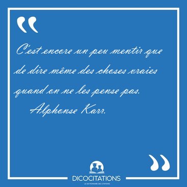 C'est encore un peu mentir que de dire mme des choses vraies [...] - Alphonse Karr...