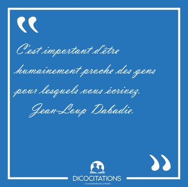 C'est important d'�tre humainement proche des gens pour lesquels [...] - Jean-Loup Dabadie...