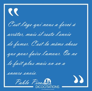 C'est l'�ge qui nous a forc� � arr�ter, mais il reste l'envie de [...] - Pablo Picasso...